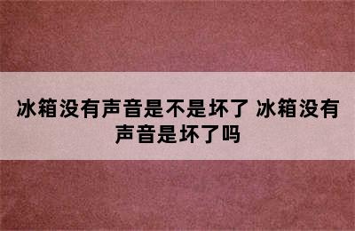 冰箱没有声音是不是坏了 冰箱没有声音是坏了吗